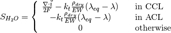 S_{H_2O} = \left\{
\begin{array}{cl}
\frac{\nabla \cdot \vec{i}}{2F} - k_t \frac{\rho_{dry}}{EW}(\lambda_{eq}-\lambda) \quad & \text{in CCL} \\
- k_t \frac{\rho_{dry}}{EW}(\lambda_{eq}-\lambda) \quad & \text{in ACL} \\
0 \quad & \text{otherwise}
\end{array}
\right.